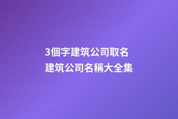 3個字建筑公司取名 建筑公司名稱大全集-第1張-公司起名-玄機派